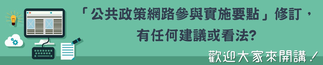 您對於「公共政策網路參與實施要點」修訂，有任何的建議或看法嗎? 歡迎大家來開講！